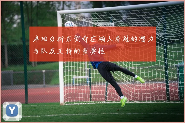 库珀分析东契奇在湖人夺冠的潜力与队友支持的重要性
