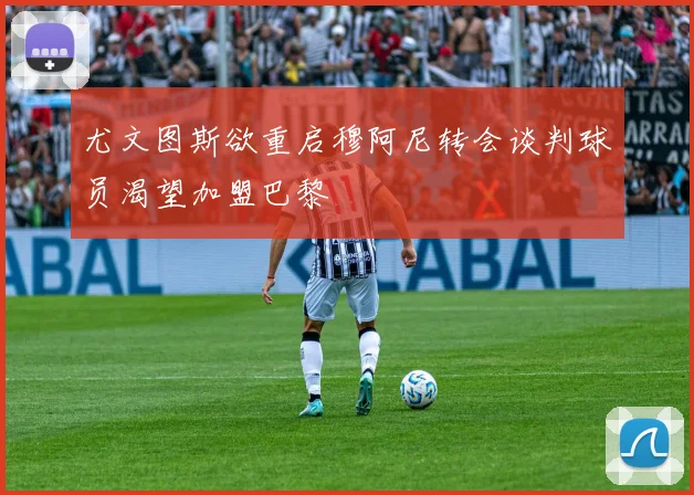 尤文图斯欲重启穆阿尼转会谈判球员渴望加盟巴黎