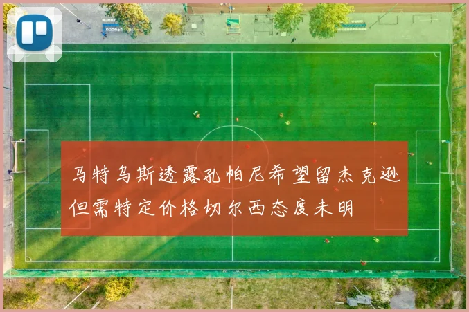 马特乌斯透露孔帕尼希望留杰克逊但需特定价格切尔西态度未明