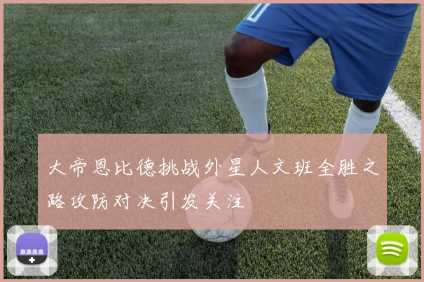 大帝恩比德挑战外星人文班全胜之路攻防对决引发关注