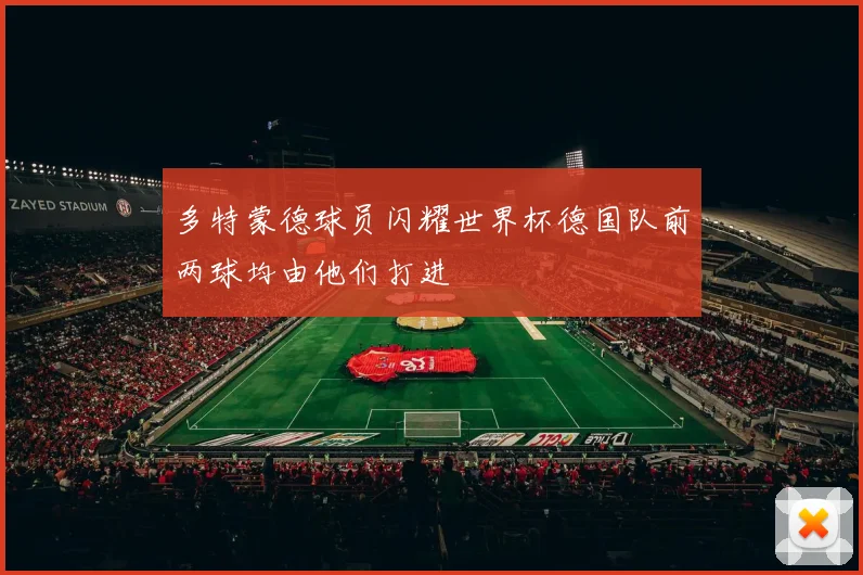 多特蒙德球员闪耀世界杯德国队前两球均由他们打进