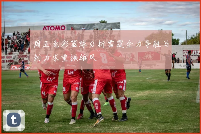 周五竞彩篮球分析雷霆全力争胜马刺力求重振雄风