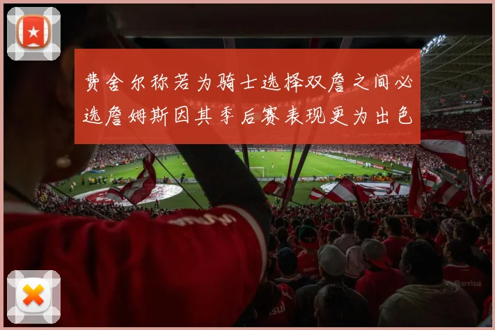 费舍尔称若为骑士选择双詹之间必选詹姆斯因其季后赛表现更为出色