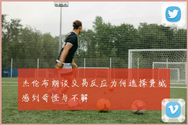杰伦布朗谈交易反应为何选择费城感到奇怪与不解