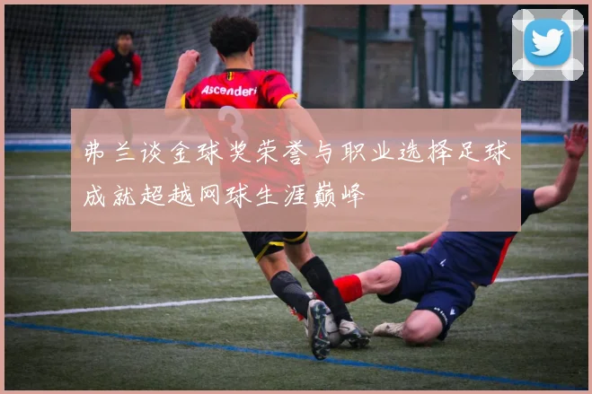 弗兰谈金球奖荣誉与职业选择足球成就超越网球生涯巅峰