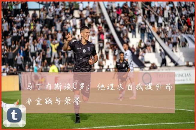 马丁内斯谈C罗：他追求自我提升而非金钱与荣誉
