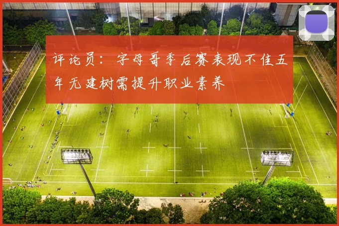 评论员：字母哥季后赛表现不佳五年无建树需提升职业素养