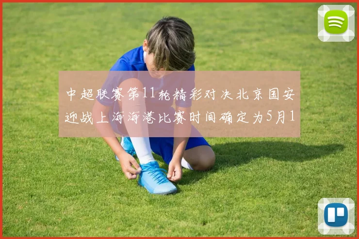 中超联赛第11轮精彩对决北京国安迎战上海海港比赛时间确定为5月10日19点35分