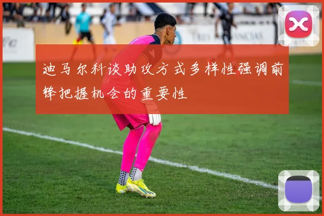 迪马尔科谈助攻方式多样性强调前锋把握机会的重要性