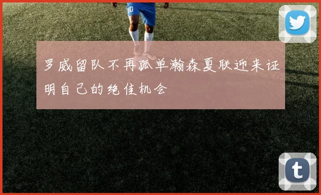 罗威留队不再孤单瀚森夏联迎来证明自己的绝佳机会