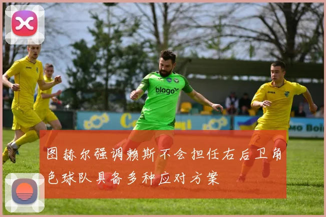 图赫尔强调赖斯不会担任右后卫角色球队具备多种应对方案