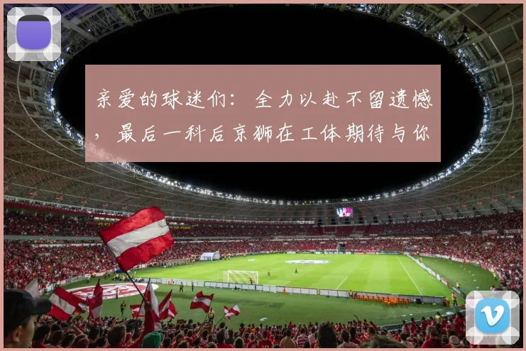 亲爱的球迷们：全力以赴不留遗憾，最后一科后京狮在工体期待与你相聚