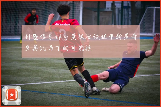 科隆俱乐部与曼联洽谈租借新星奇多奥比马丁的可能性