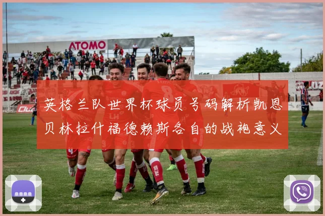 英格兰队世界杯球员号码解析凯恩贝林拉什福德赖斯各自的战袍意义